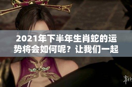2021年下半年生肖蛇的运势将会如何呢？让我们一起了解一下吧！