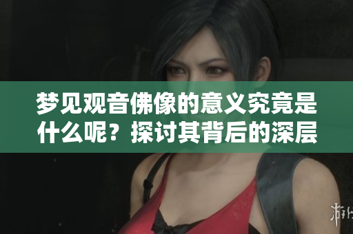 梦见观音佛像的意义究竟是什么呢？探讨其背后的深层含义。