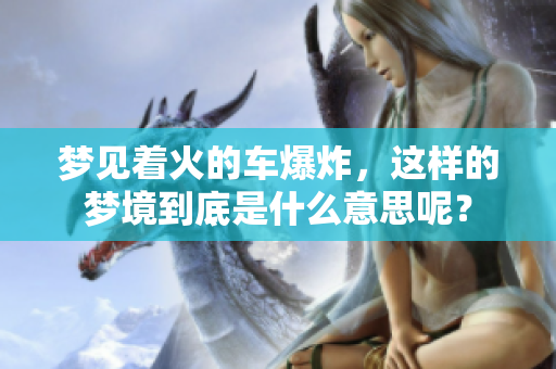 梦见着火的车爆炸，这样的梦境到底是什么意思呢？