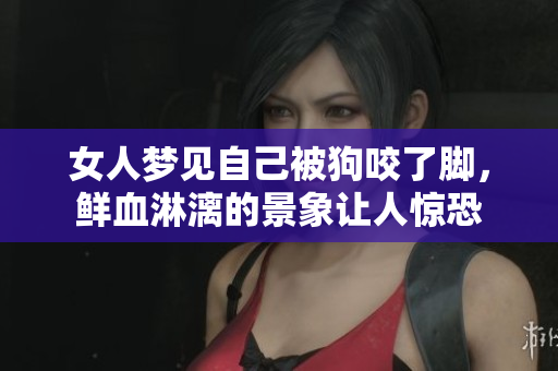 女人梦见自己被狗咬了脚，鲜血淋漓的景象让人惊恐