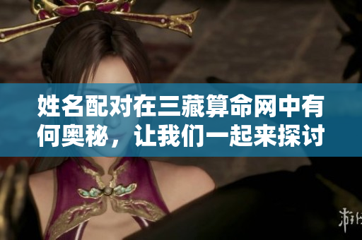 姓名配对在三藏算命网中有何奥秘，让我们一起来探讨一下吧