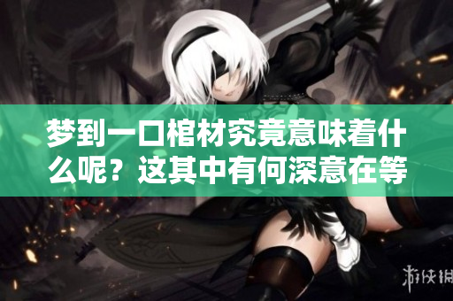 梦到一口棺材究竟意味着什么呢？这其中有何深意在等待我们探索？