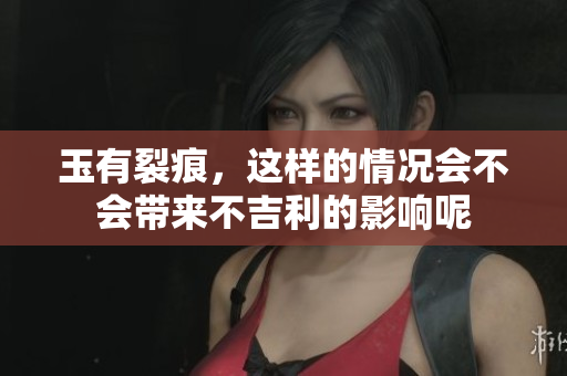 玉有裂痕，这样的情况会不会带来不吉利的影响呢