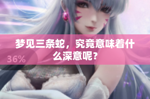 梦见三条蛇，究竟意味着什么深意呢？