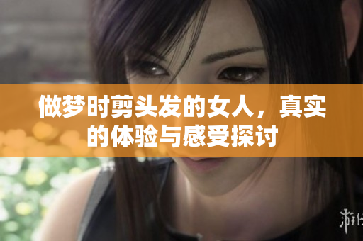 做梦时剪头发的女人，真实的体验与感受探讨