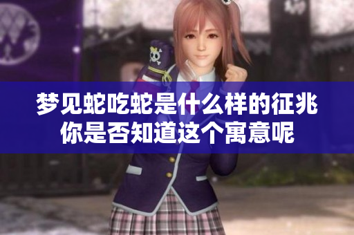 梦见蛇吃蛇是什么样的征兆你是否知道这个寓意呢
