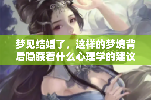 梦见结婚了，这样的梦境背后隐藏着什么心理学的建议呢