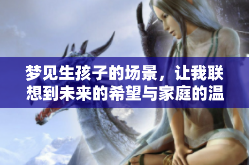 梦见生孩子的场景，让我联想到未来的希望与家庭的温暖