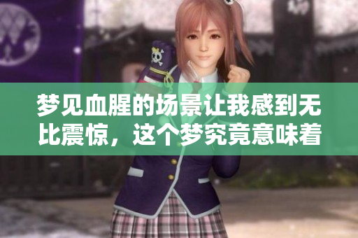 梦见血腥的场景让我感到无比震惊，这个梦究竟意味着什么呢