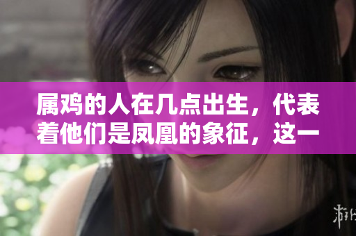 属鸡的人在几点出生，代表着他们是凤凰的象征，这一说法值得探讨
