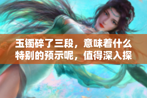 玉镯碎了三段，意味着什么特别的预示呢，值得深入探讨一下。