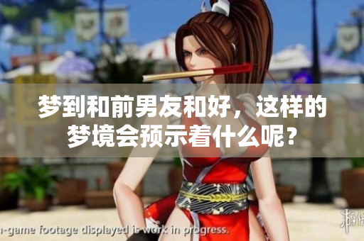 梦到和前男友和好，这样的梦境会预示着什么呢？