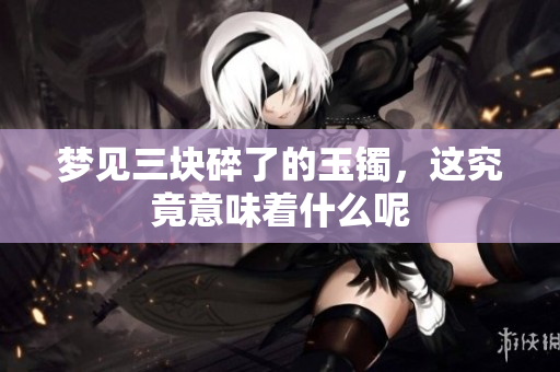 梦见三块碎了的玉镯，这究竟意味着什么呢