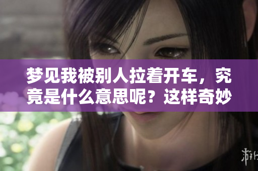 梦见我被别人拉着开车，究竟是什么意思呢？这样奇妙的梦境预示着什么？