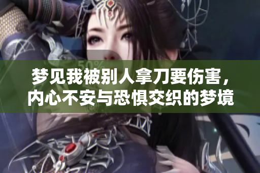 梦见我被别人拿刀要伤害，内心不安与恐惧交织的梦境解析
