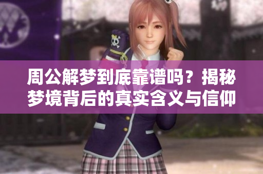 周公解梦到底靠谱吗？揭秘梦境背后的真实含义与信仰。