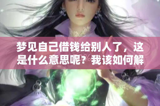 梦见自己借钱给别人了，这是什么意思呢？我该如何解读这个梦？