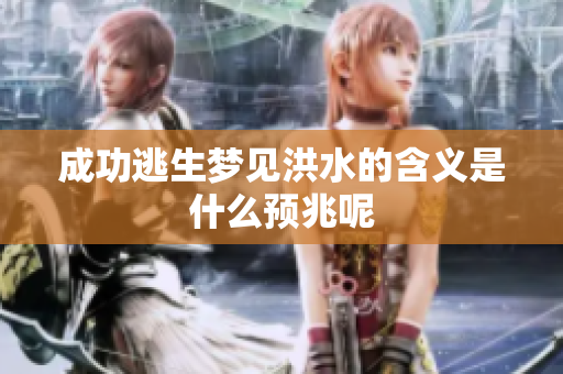 成功逃生梦见洪水的含义是什么预兆呢