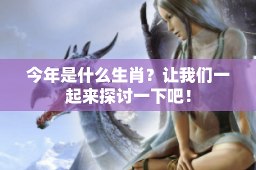 今年是什么生肖？让我们一起来探讨一下吧！