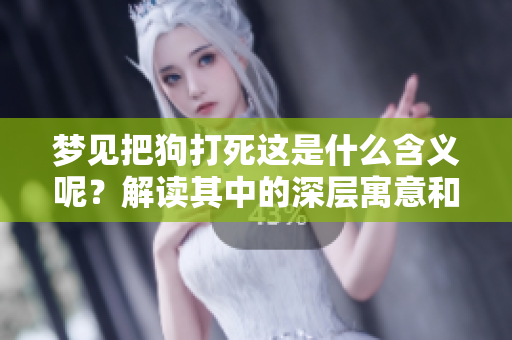 梦见把狗打死这是什么含义呢？解读其中的深层寓意和心理分析