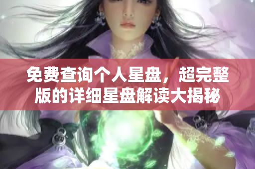 免费查询个人星盘，超完整版的详细星盘解读大揭秘
