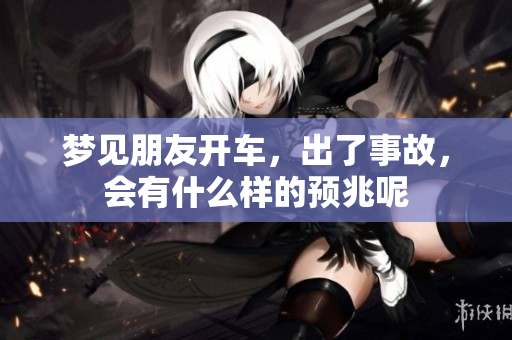梦见朋友开车，出了事故，会有什么样的预兆呢