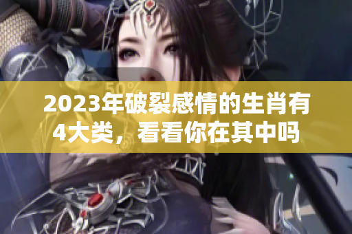 2023年破裂感情的生肖有4大类，看看你在其中吗