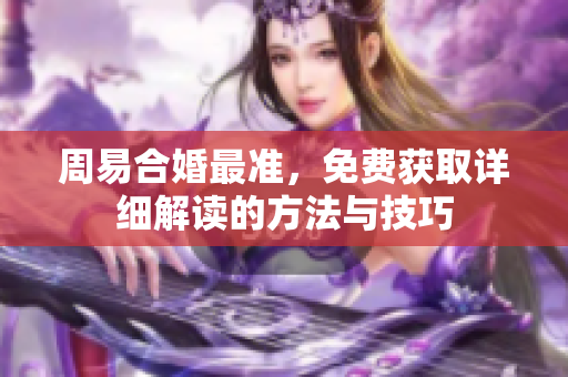 周易合婚最准，免费获取详细解读的方法与技巧