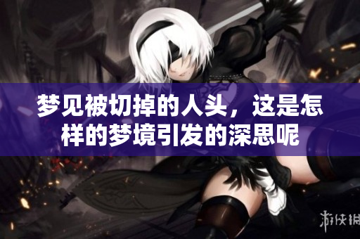 梦见被切掉的人头，这是怎样的梦境引发的深思呢