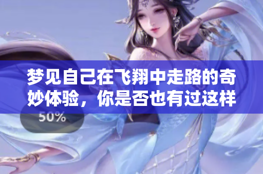 梦见自己在飞翔中走路的奇妙体验，你是否也有过这样的梦呢