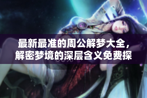 最新最准的周公解梦大全，解密梦境的深层含义免费探讨成立