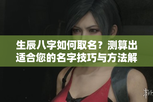 生辰八字如何取名？测算出适合您的名字技巧与方法解析