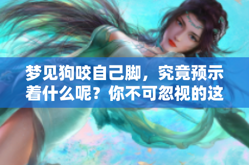梦见狗咬自己脚，究竟预示着什么呢？你不可忽视的这个梦境暗示了什么。