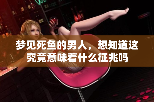 梦见死鱼的男人，想知道这究竟意味着什么征兆吗