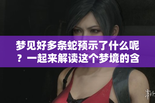 梦见好多条蛇预示了什么呢？一起来解读这个梦境的含义吧