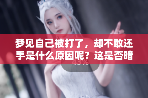 梦见自己被打了，却不敢还手是什么原因呢？这是否暗示着内心的恐惧呢？
