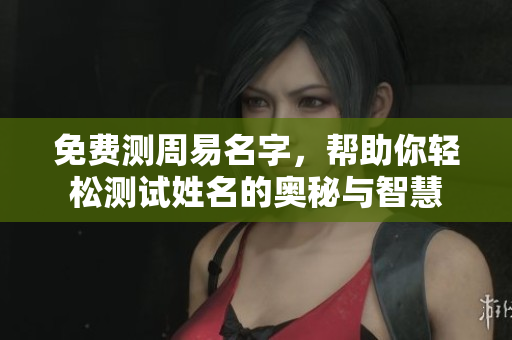 免费测周易名字，帮助你轻松测试姓名的奥秘与智慧