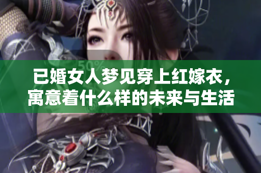 已婚女人梦见穿上红嫁衣，寓意着什么样的未来与生活呢