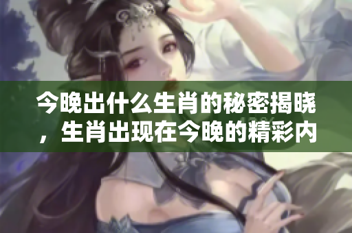 今晚出什么生肖的秘密揭晓，生肖出现在今晚的精彩内容中。