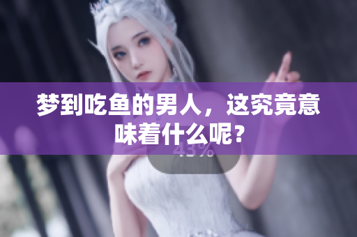 梦到吃鱼的男人，这究竟意味着什么呢？