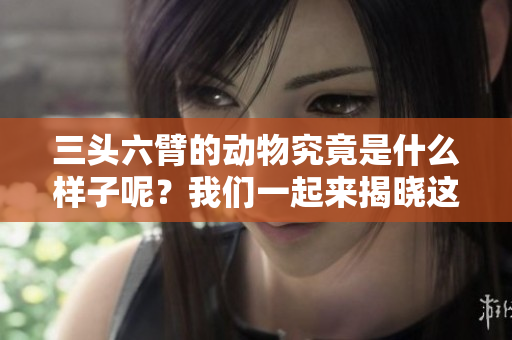 三头六臂的动物究竟是什么样子呢？我们一起来揭晓这个谜底吧！