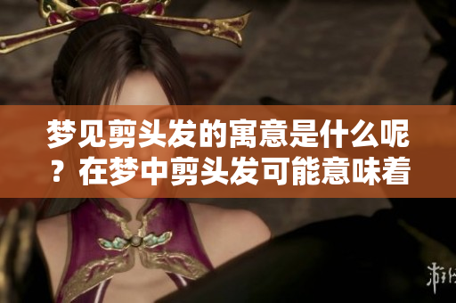 梦见剪头发的寓意是什么呢？在梦中剪头发可能意味着这些。