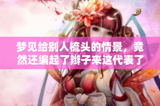 梦见给别人梳头的情景，竟然还编起了辫子来这代表了什么呢