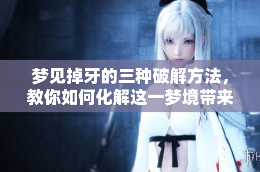 梦见掉牙的三种破解方法，教你如何化解这一梦境带来的困扰