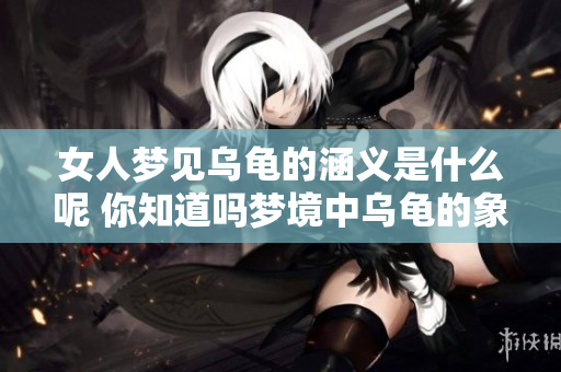 女人梦见乌龟的涵义是什么呢 你知道吗梦境中乌龟的象征意义吗
