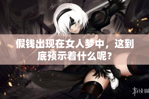 假钱出现在女人梦中，这到底预示着什么呢？