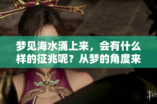 梦见海水涌上来，会有什么样的征兆呢？从梦的角度来看，这意味着什么呢？