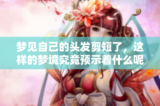 梦见自己的头发剪短了，这样的梦境究竟预示着什么呢