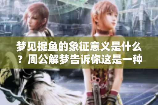 梦见捉鱼的象征意义是什么？周公解梦告诉你这是一种预兆。