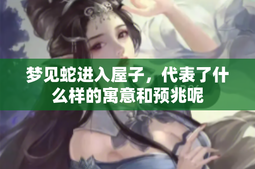 梦见蛇进入屋子，代表了什么样的寓意和预兆呢